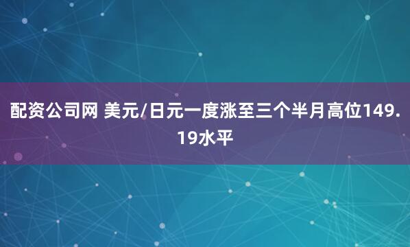 配资公司网 美元/日元一度涨至三个半月高位149.19水平