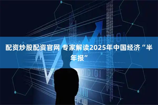 配资炒股配资官网 专家解读2025年中国经济“半年报”