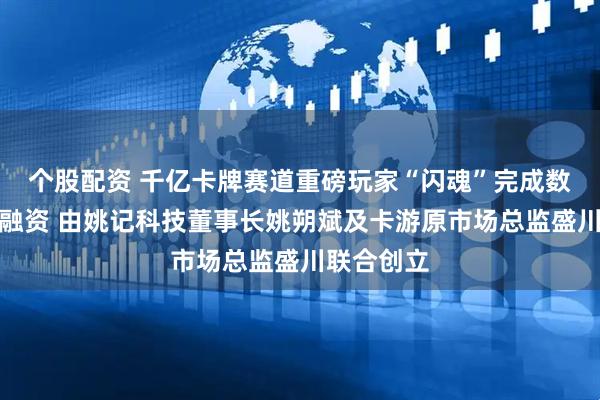 个股配资 千亿卡牌赛道重磅玩家“闪魂”完成数亿元首轮融资 由姚记科技董事长姚朔斌及卡游原市场总监盛川联合创立