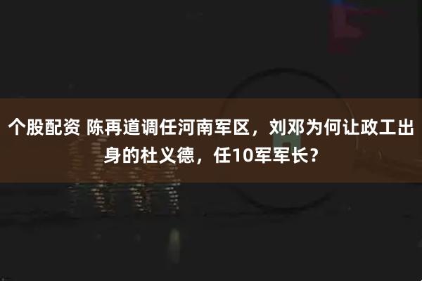 个股配资 陈再道调任河南军区，刘邓为何让政工出身的杜义德，任10军军长？
