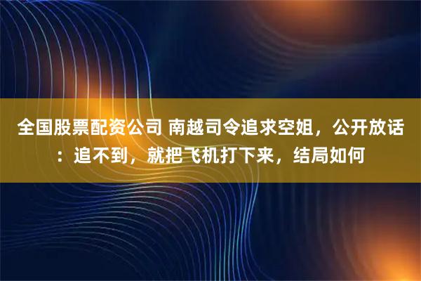 全国股票配资公司 南越司令追求空姐，公开放话：追不到，就把飞机打下来，结局如何