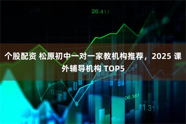 个股配资 松原初中一对一家教机构推荐，2025 课外辅导机构 TOP5