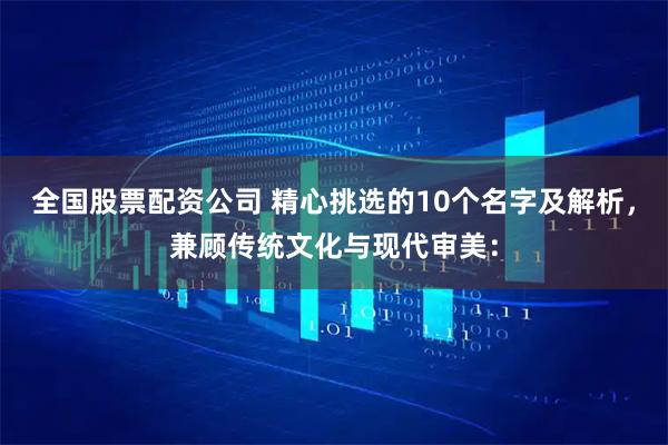 全国股票配资公司 精心挑选的10个名字及解析，兼顾传统文化与现代审美：