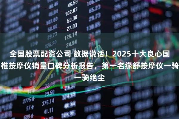 全国股票配资公司 数据说话！2025十大良心国产颈椎按摩仪销量口碑分析报告，第一名缘舒按摩仪一骑绝尘