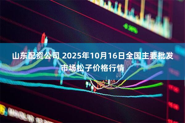 山东配资公司 2025年10月16日全国主要批发市场松子价格行情