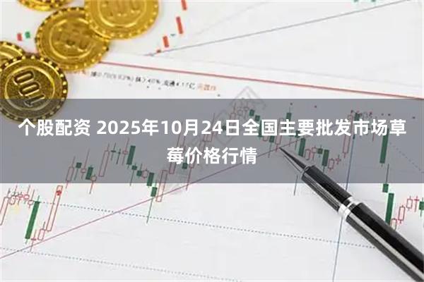 个股配资 2025年10月24日全国主要批发市场草莓价格行情