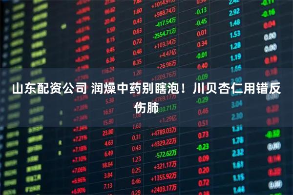 山东配资公司 润燥中药别瞎泡！川贝杏仁用错反伤肺