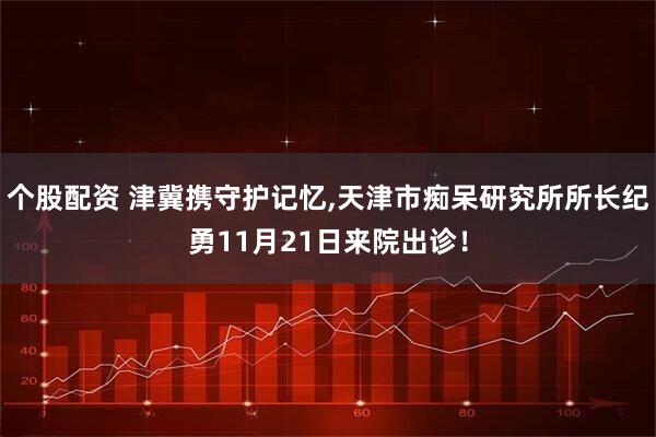 个股配资 津冀携守护记忆,天津市痴呆研究所所长纪勇11月21日来院出诊！