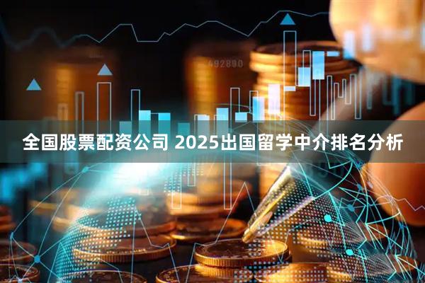 全国股票配资公司 2025出国留学中介排名分析