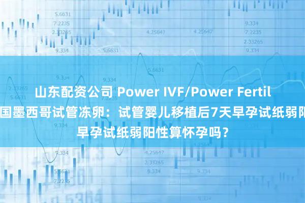 山东配资公司 Power IVF/Power Fertiltiy Center美国墨西哥试管冻卵：试管婴儿移植后7天早孕试纸弱阳性算怀孕吗？