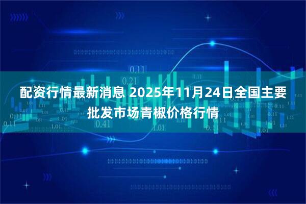 配资行情最新消息 2025年11月24日全国主要批发市场青椒价格行情