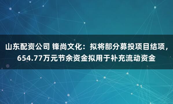 山东配资公司 锋尚文化：拟将部分募投项目结项，654.77万元节余资金拟用于补充流动资金
