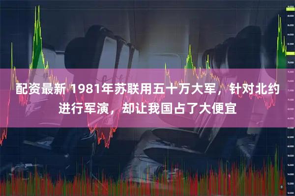配资最新 1981年苏联用五十万大军，针对北约进行军演，却让我国占了大便宜