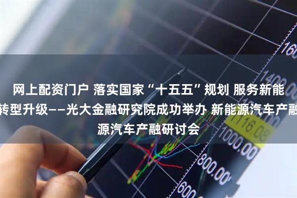 网上配资门户 落实国家“十五五”规划 服务新能源汽车转型升级——光大金融研究院成功举办 新能源汽车产融研讨会