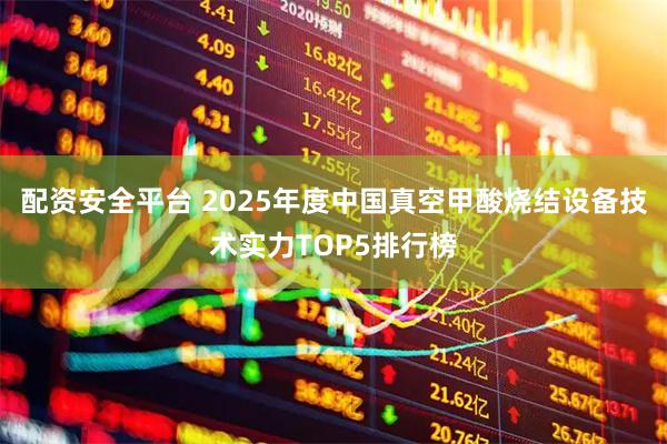 配资安全平台 2025年度中国真空甲酸烧结设备技术实力TOP5排行榜