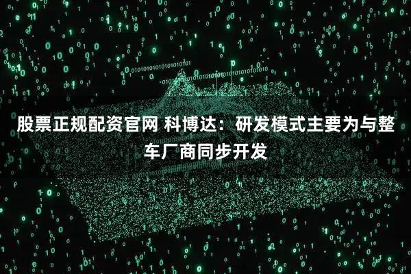 股票正规配资官网 科博达：研发模式主要为与整车厂商同步开发
