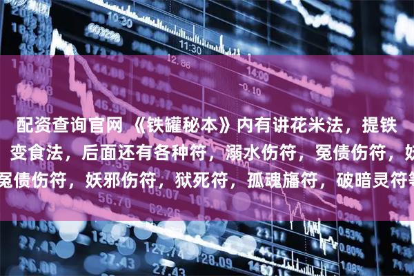 配资查询官网 《铁罐秘本》内有讲花米法，提铁罐，聚魂法，倒台大法，变食法，后面还有各种符，溺水伤符，冤债伤符，妖邪伤符，狱死符，孤魂旛符，破暗灵符等，22筒子页。