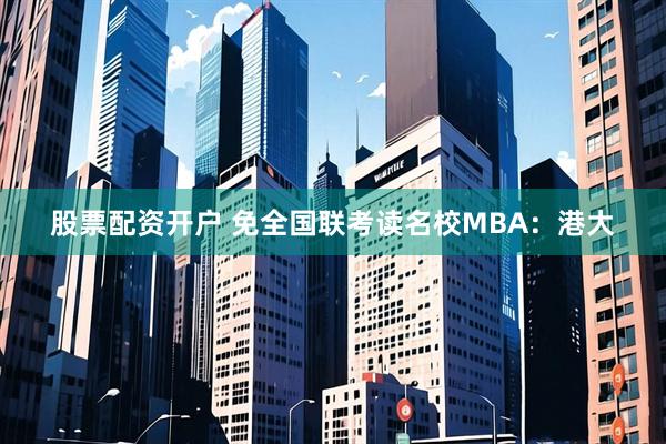 股票配资开户 免全国联考读名校MBA：港大