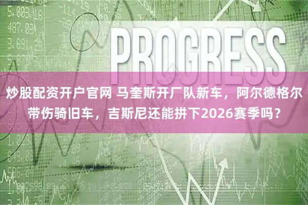 炒股配资开户官网 马奎斯开厂队新车，阿尔德格尔带伤骑旧车，吉斯尼还能拼下2026赛季吗？