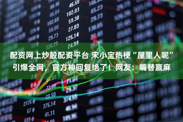 配资网上炒股配资平台 宋小宝热梗“屋里人呢”引爆全网，官方神回复绝了！网友：嘴替赢麻