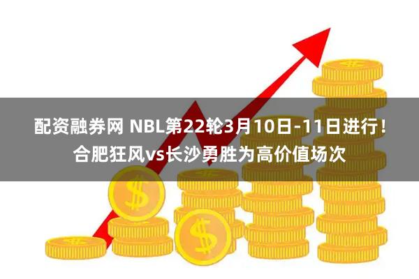 配资融券网 NBL第22轮3月10日-11日进行！合肥狂风vs长沙勇胜为高价值场次