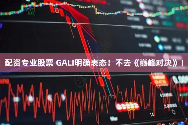 配资专业股票 GALI明确表态！不去《巅峰对决》！