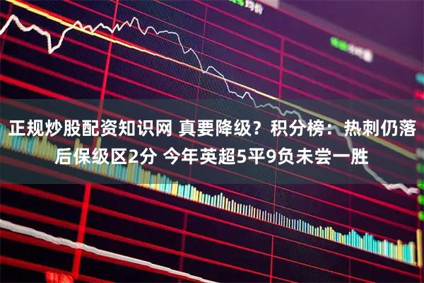 正规炒股配资知识网 真要降级？积分榜：热刺仍落后保级区2分 今年英超5平9负未尝一胜