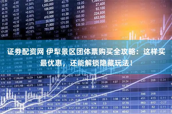 证劵配资网 伊犁景区团体票购买全攻略:这样买最优惠,还能解锁隐藏玩法!