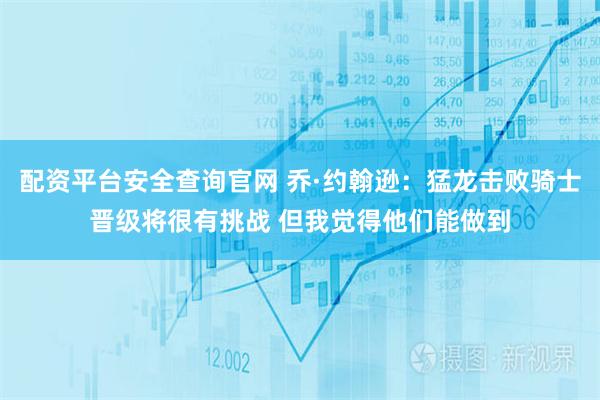 配资平台安全查询官网 乔·约翰逊：猛龙击败骑士晋级将很有挑战 但我觉得他们能做到