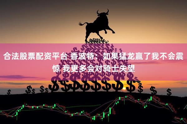 合法股票配资平台 香波特：如果猛龙赢了我不会震惊 我更多会对骑士失望