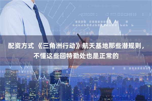 配资方式 《三角洲行动》航天基地那些潜规则，不懂这些回特勤处也是正常的