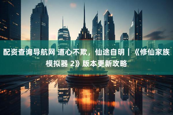 配资查询导航网 道心不欺，仙途自明｜《修仙家族模拟器 2》版本更新攻略