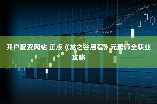 开户配资网站 正版《龙之谷启程》元素师全职业攻略