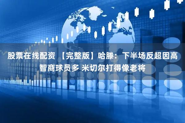 股票在线配资 【完整版】哈滕：下半场反超因高智商球员多 米切尔打得像老将