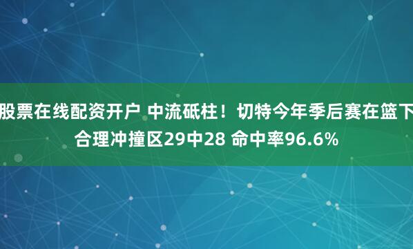 股票在线配资开户 中流砥柱！切特今年季后赛在篮下合理冲撞区29中28 命中率96.6%