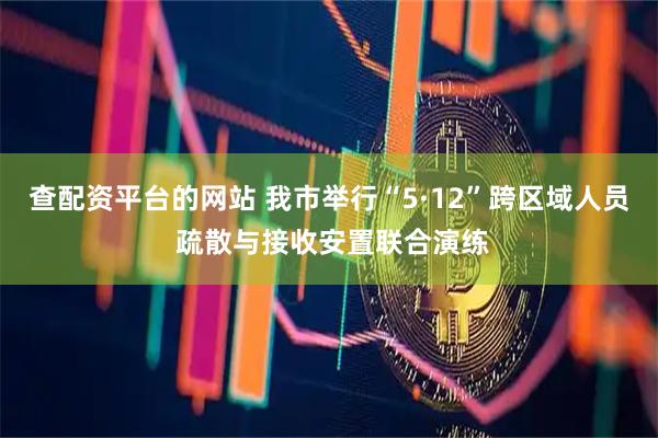 查配资平台的网站 我市举行“5·12”跨区域人员 疏散与接收安置联合演练